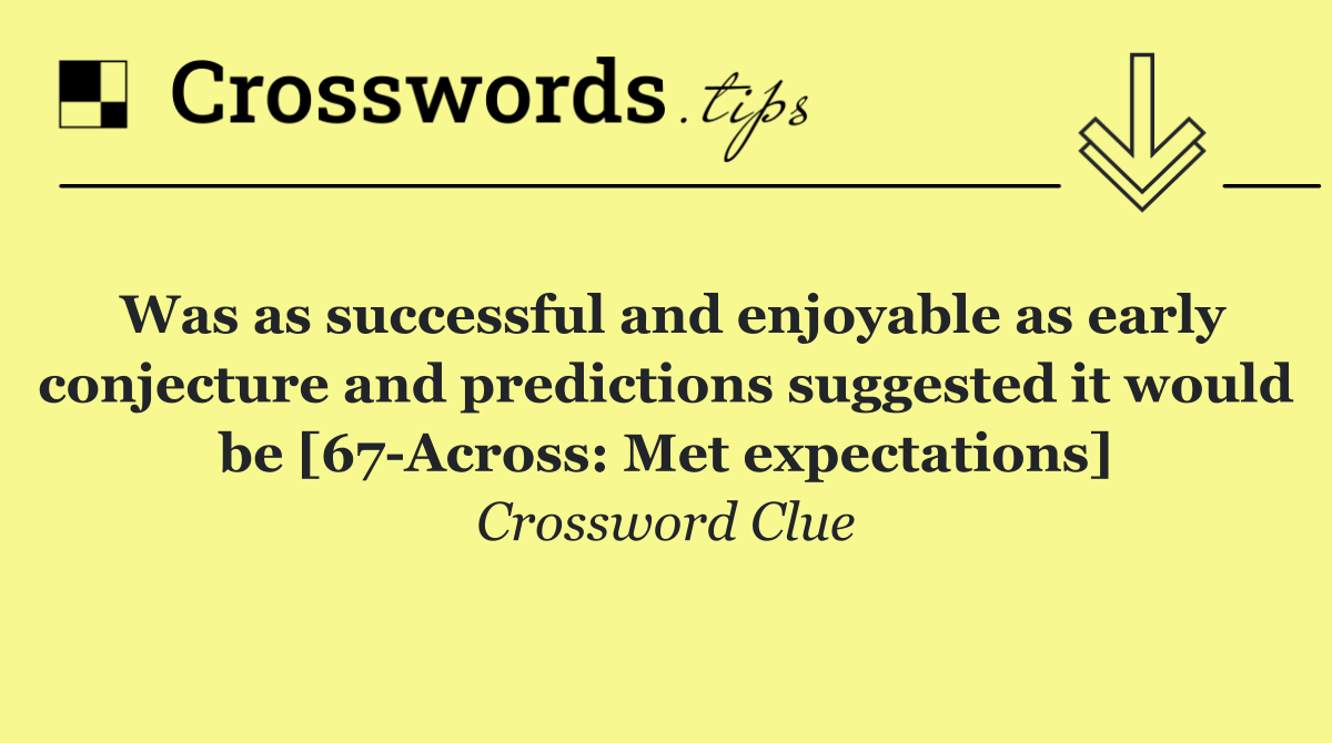 Was as successful and enjoyable as early conjecture and predictions suggested it would be [67 Across: Met expectations]