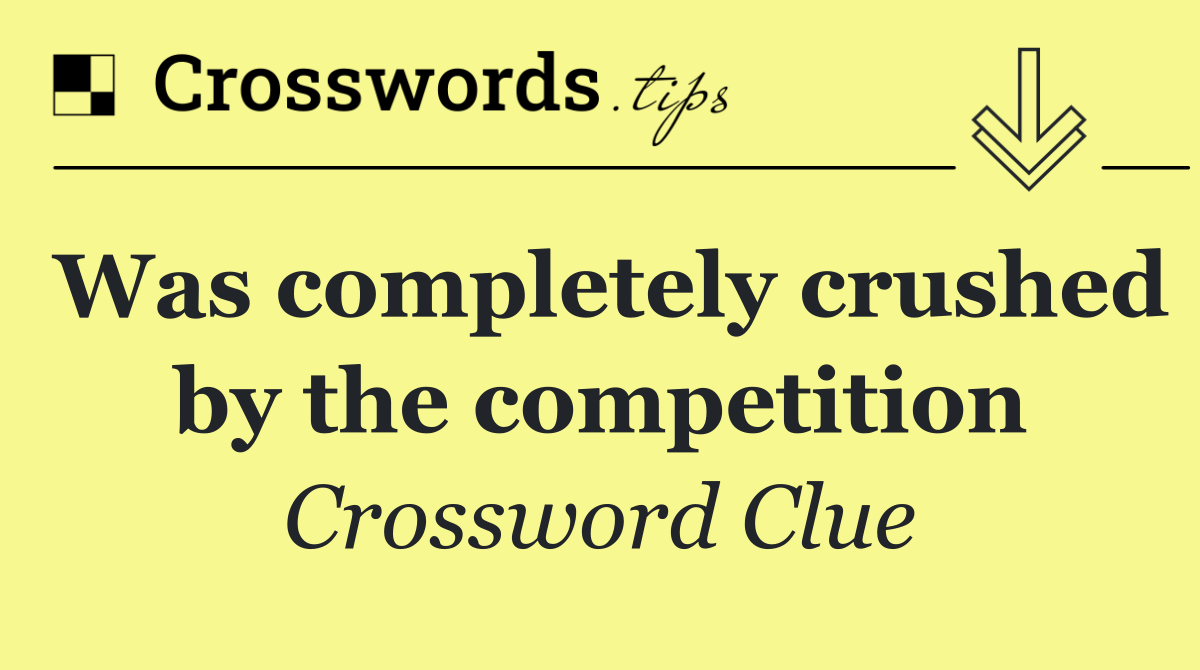 Was completely crushed by the competition