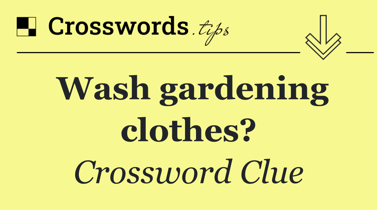 Wash gardening clothes?