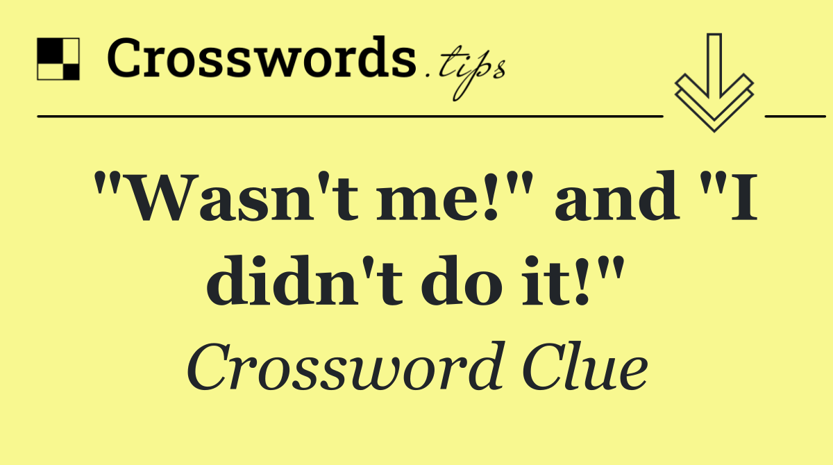 "Wasn't me!" and "I didn't do it!"