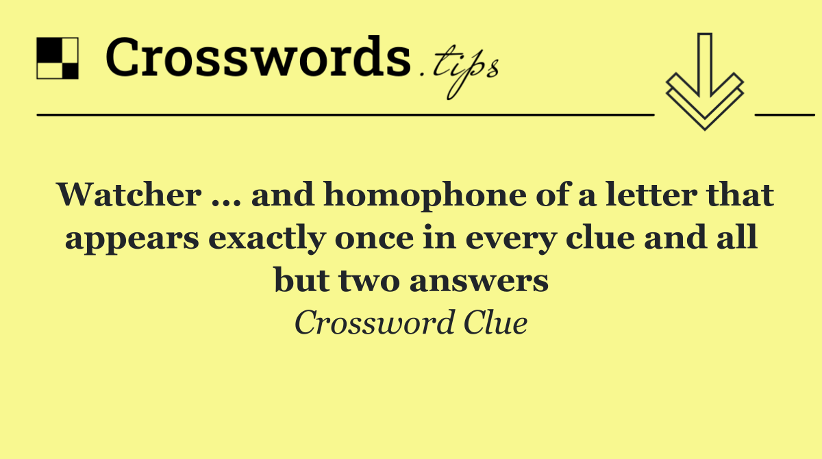 Watcher ... and homophone of a letter that appears exactly once in every clue and all but two answers