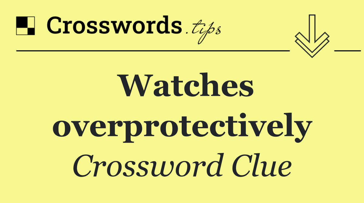 Watches overprotectively