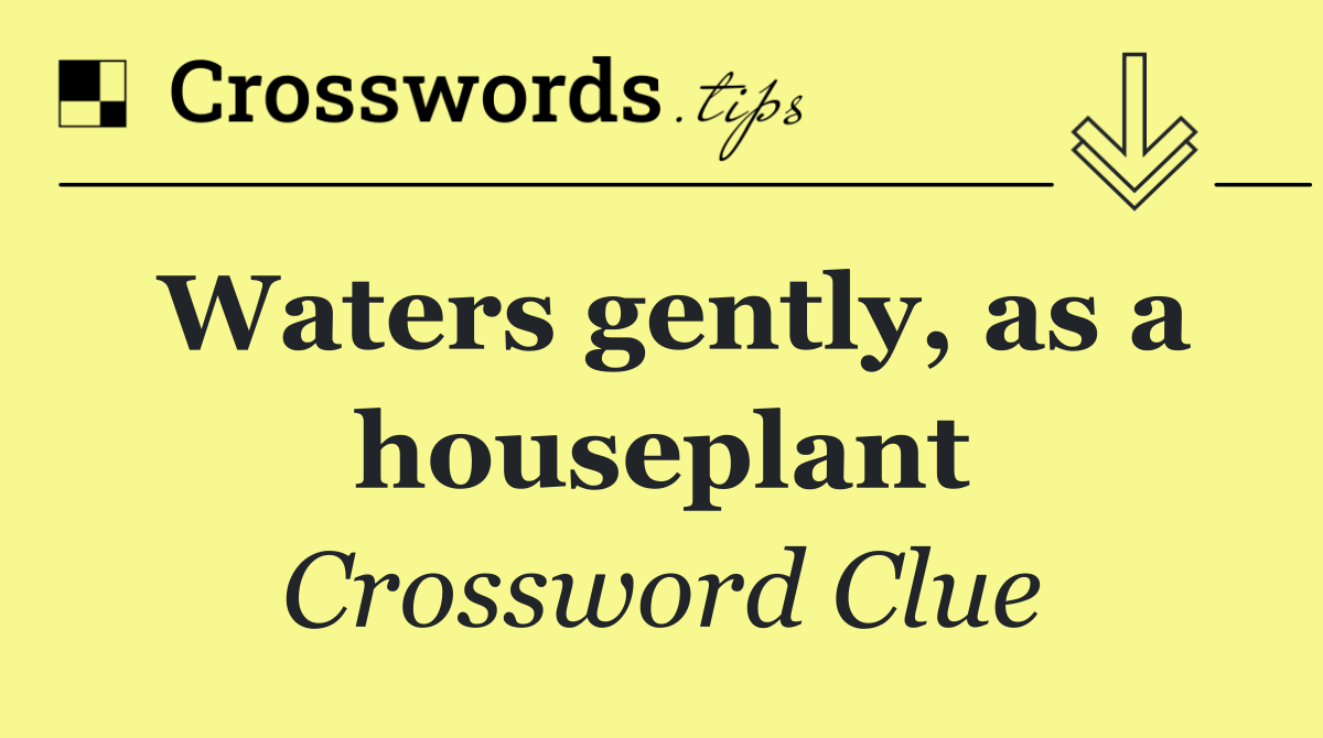 Waters gently, as a houseplant