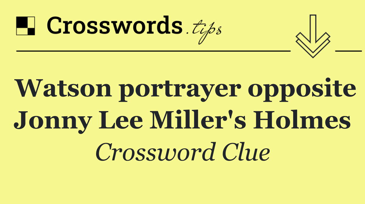 Watson portrayer opposite Jonny Lee Miller's Holmes