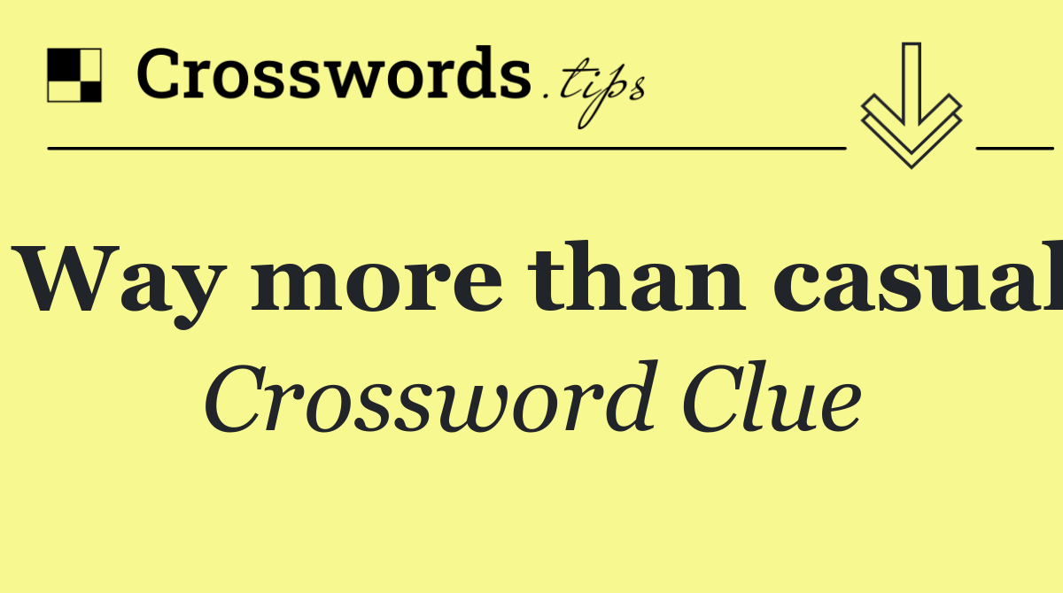 Way more than casual