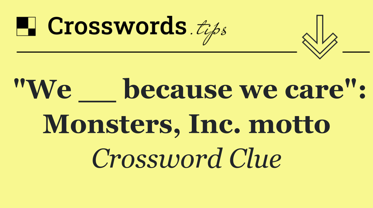 "We __ because we care": Monsters, Inc. motto