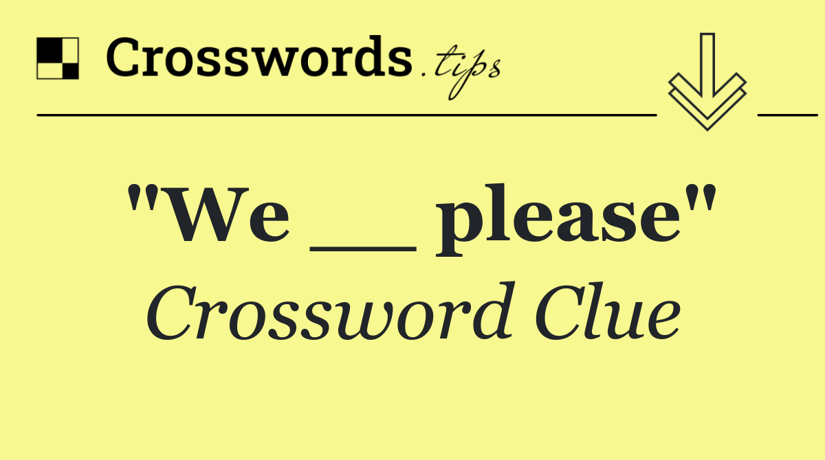"We __ please"