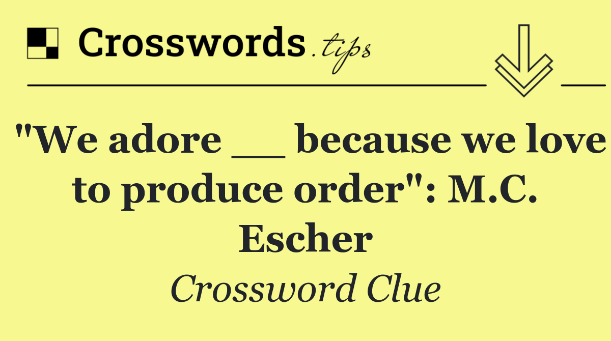 "We adore __ because we love to produce order": M.C. Escher
