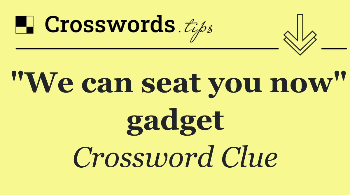 "We can seat you now" gadget