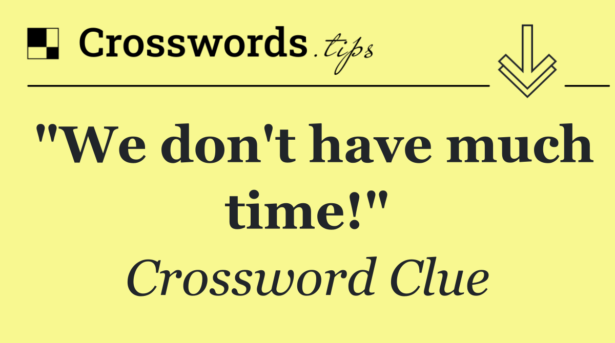 "We don't have much time!"