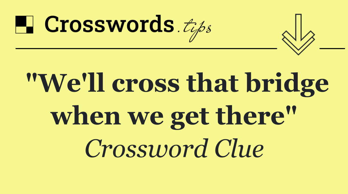"We'll cross that bridge when we get there"