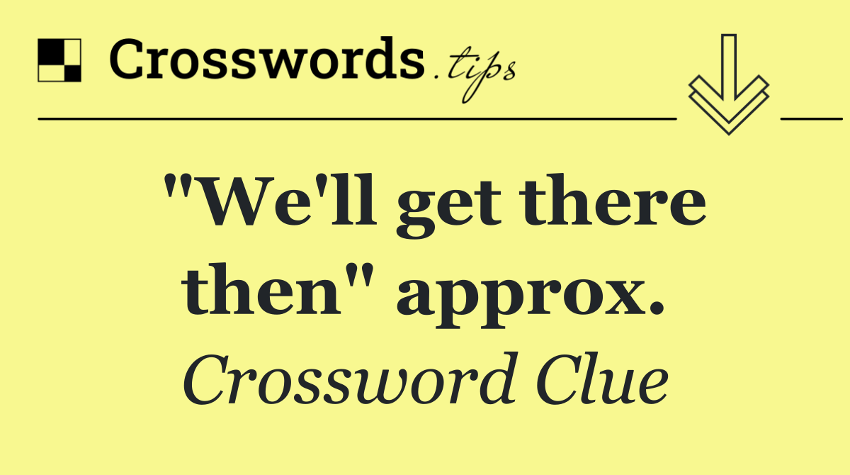 "We'll get there then" approx.