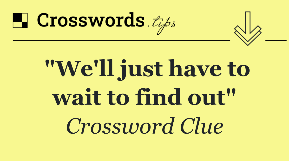 "We'll just have to wait to find out"