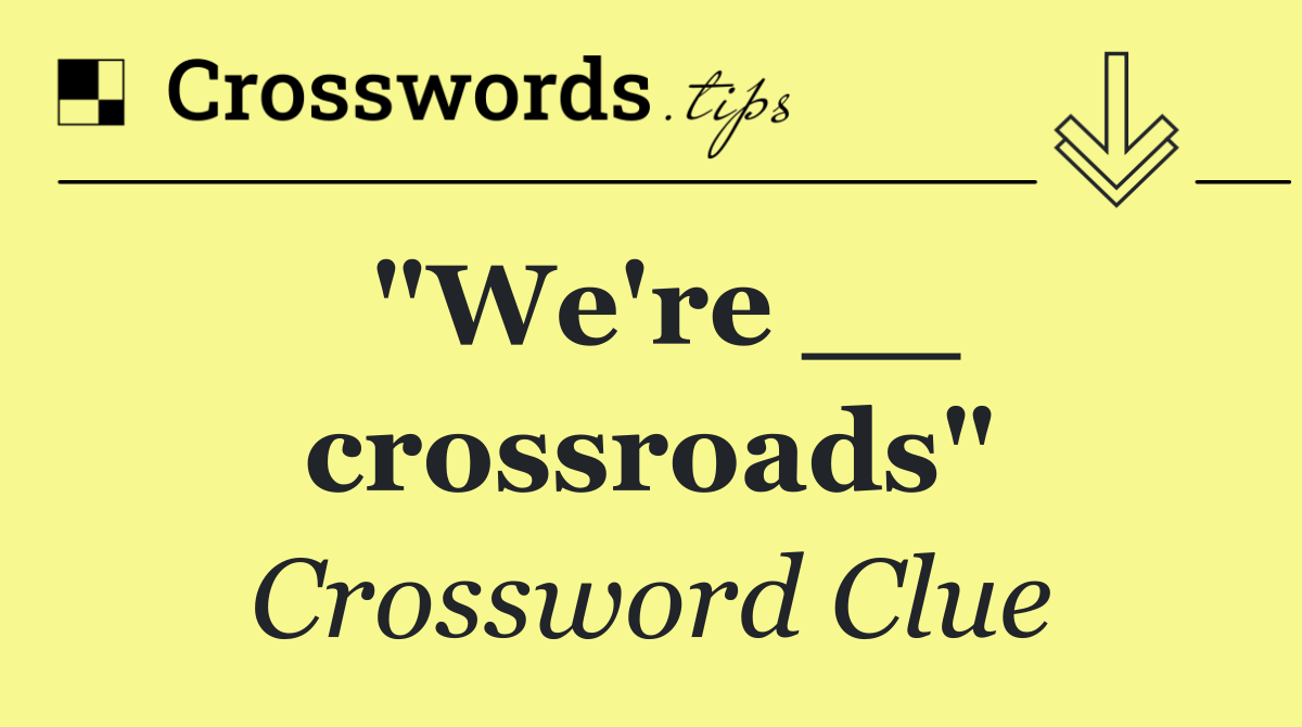 "We're __ crossroads"