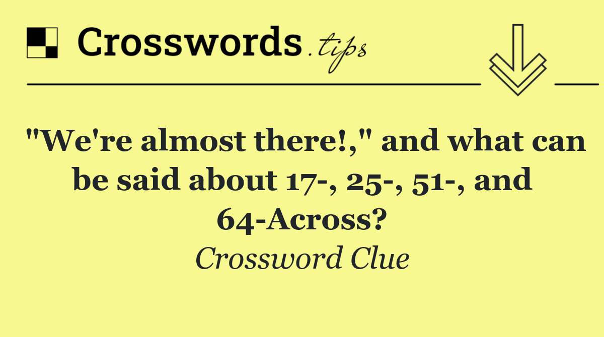 "We're almost there!," and what can be said about 17 , 25 , 51 , and 64 Across?