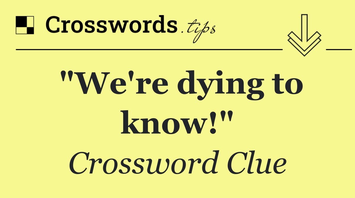 "We're dying to know!"