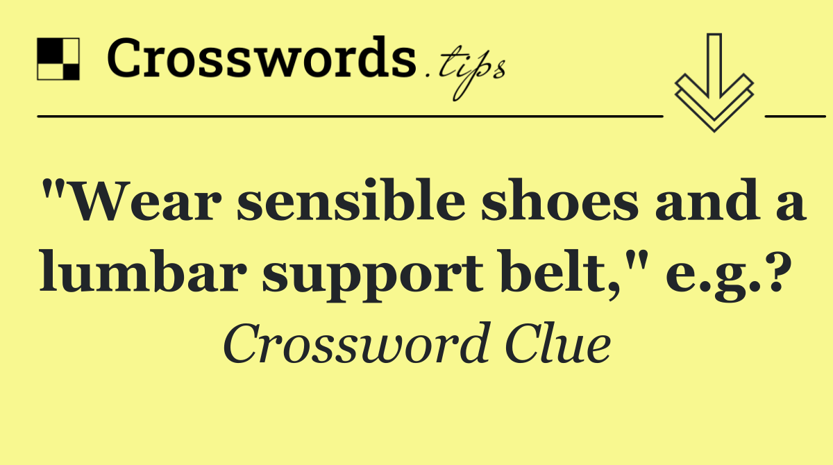 "Wear sensible shoes and a lumbar support belt," e.g.?