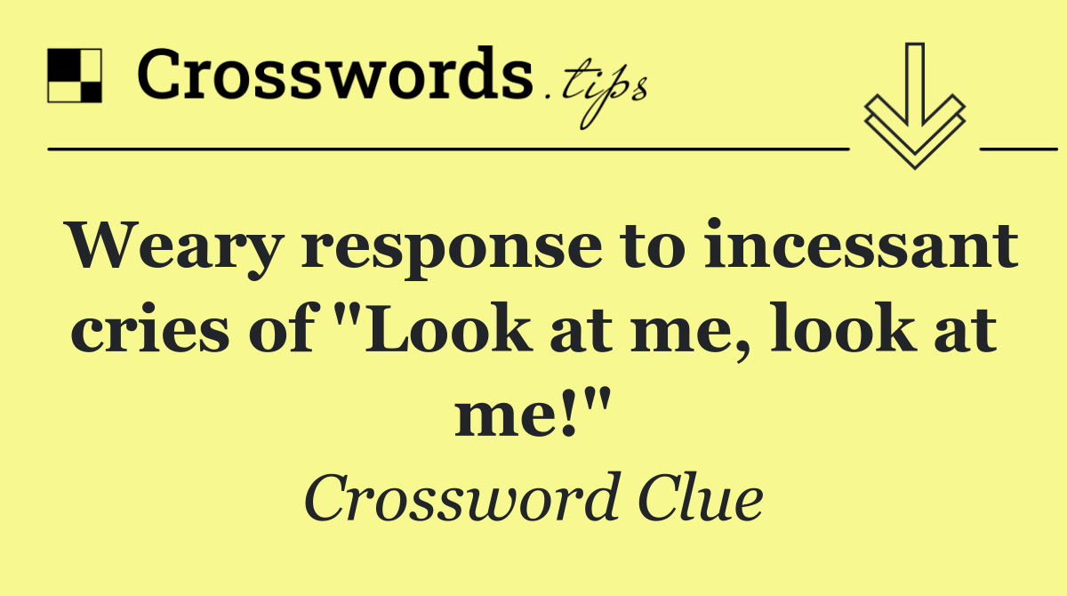 Weary response to incessant cries of "Look at me, look at me!"