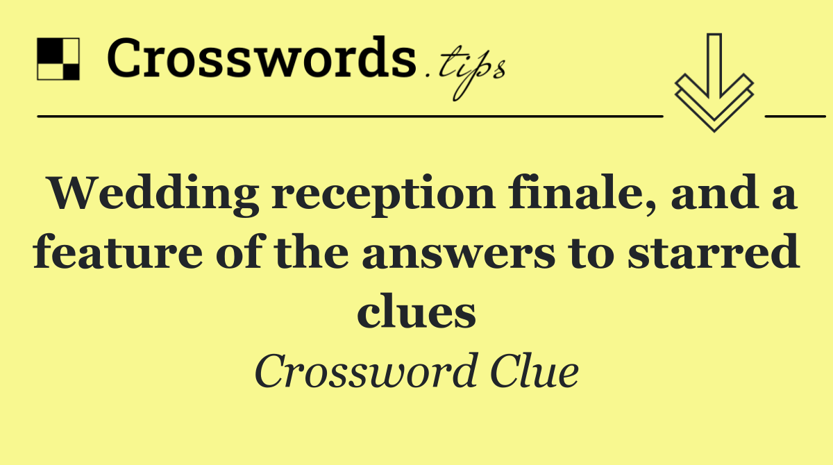 Wedding reception finale, and a feature of the answers to starred clues