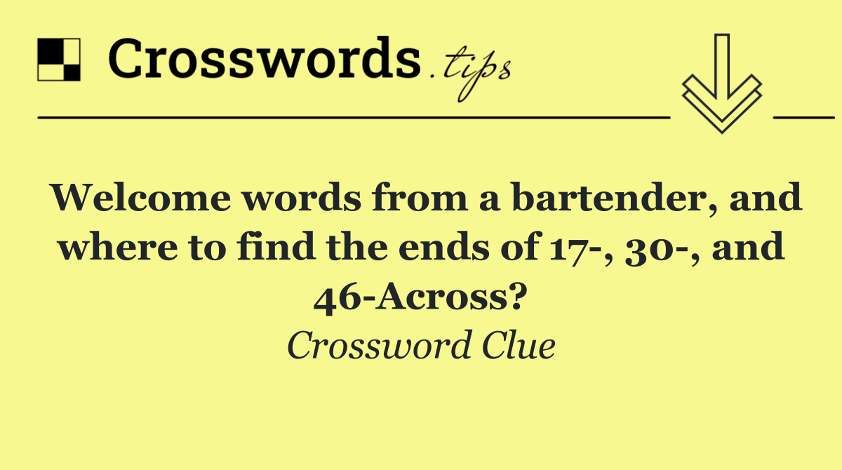 Welcome words from a bartender, and where to find the ends of 17 , 30 , and 46 Across?