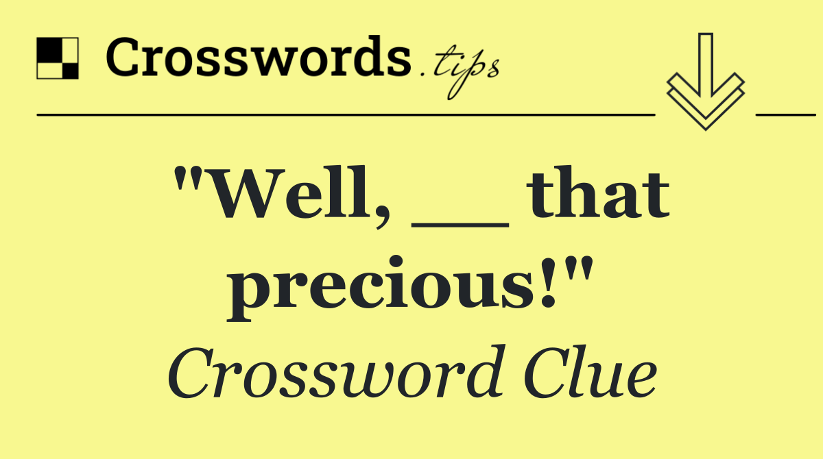 "Well, __ that precious!"