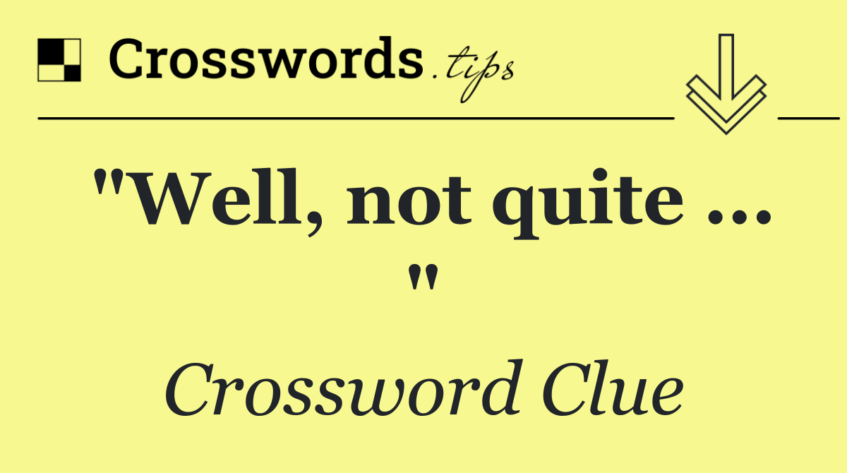 "Well, not quite ... "