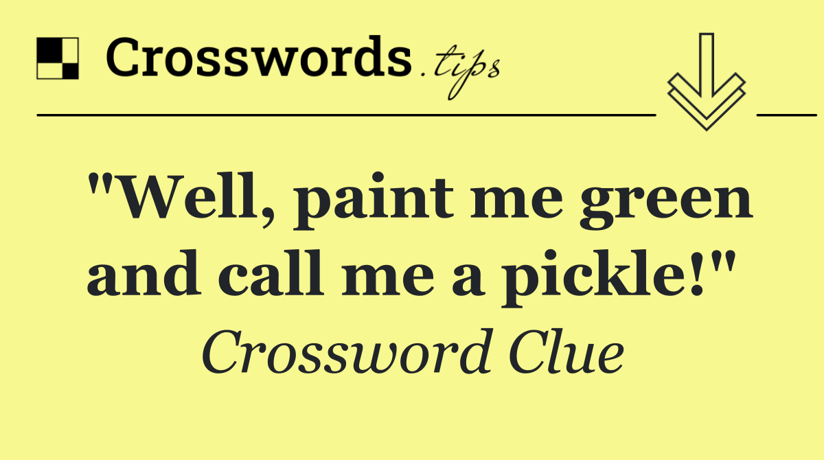 "Well, paint me green and call me a pickle!"