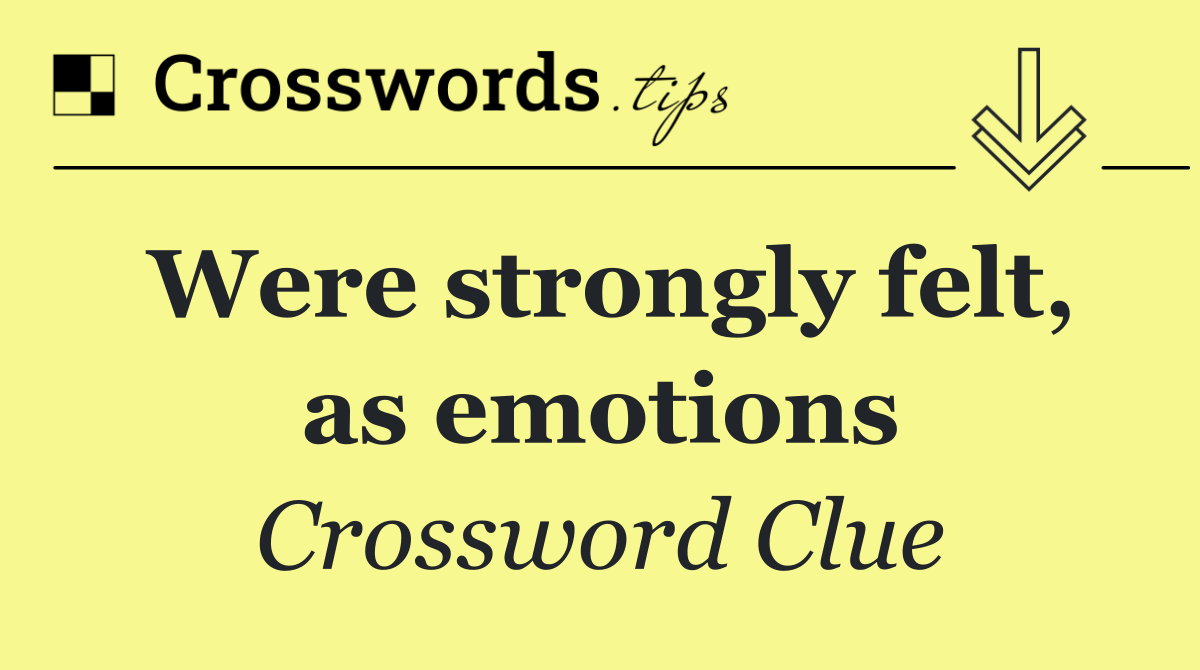 Were strongly felt, as emotions