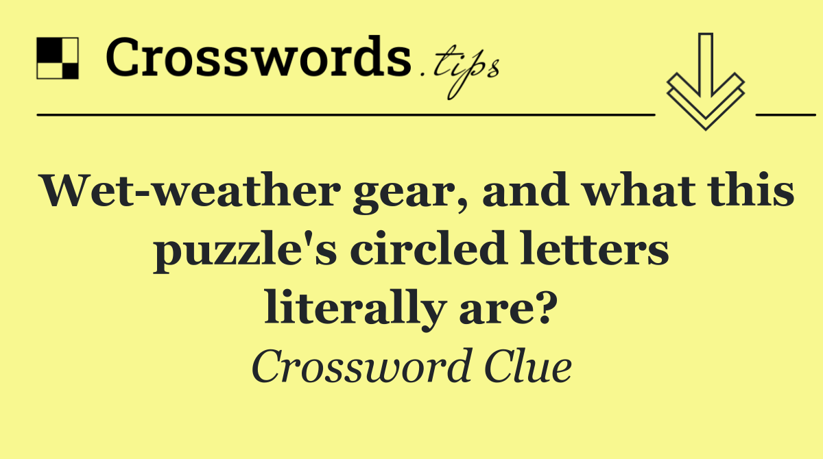 Wet weather gear, and what this puzzle's circled letters literally are?