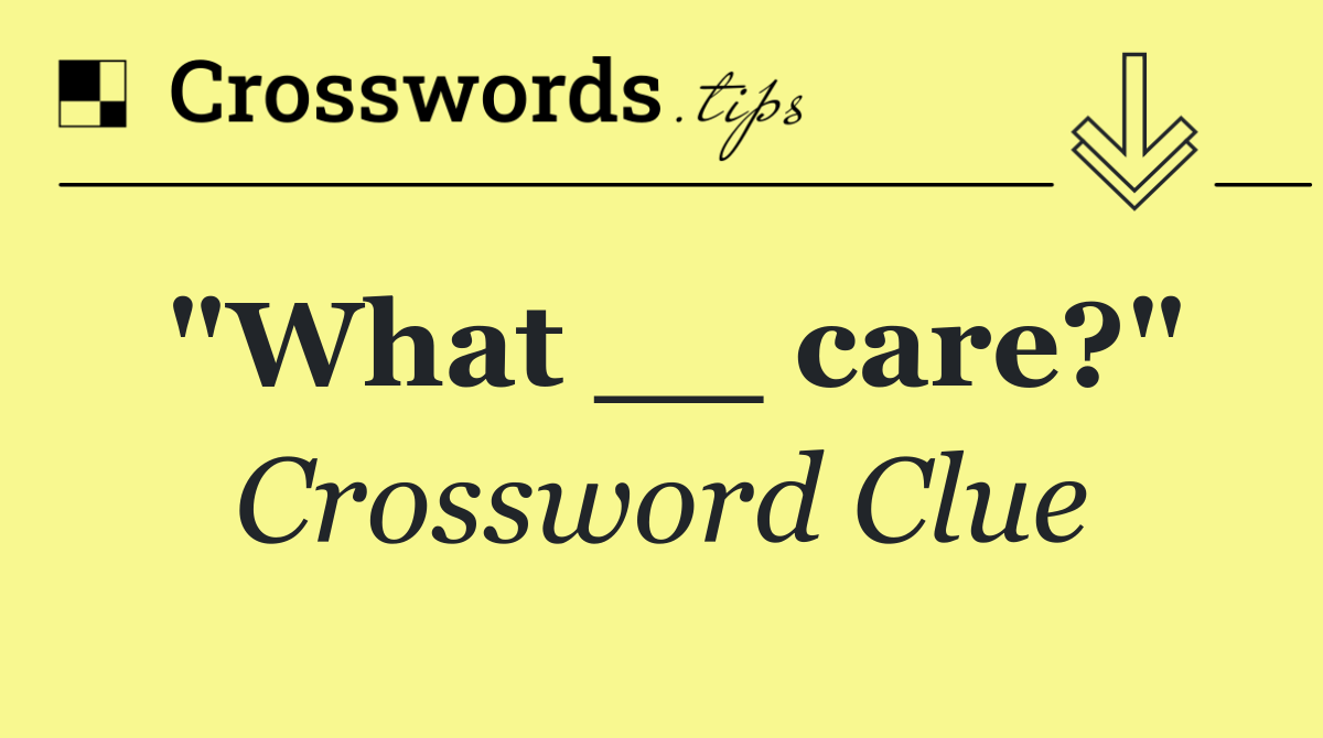 "What __ care?"