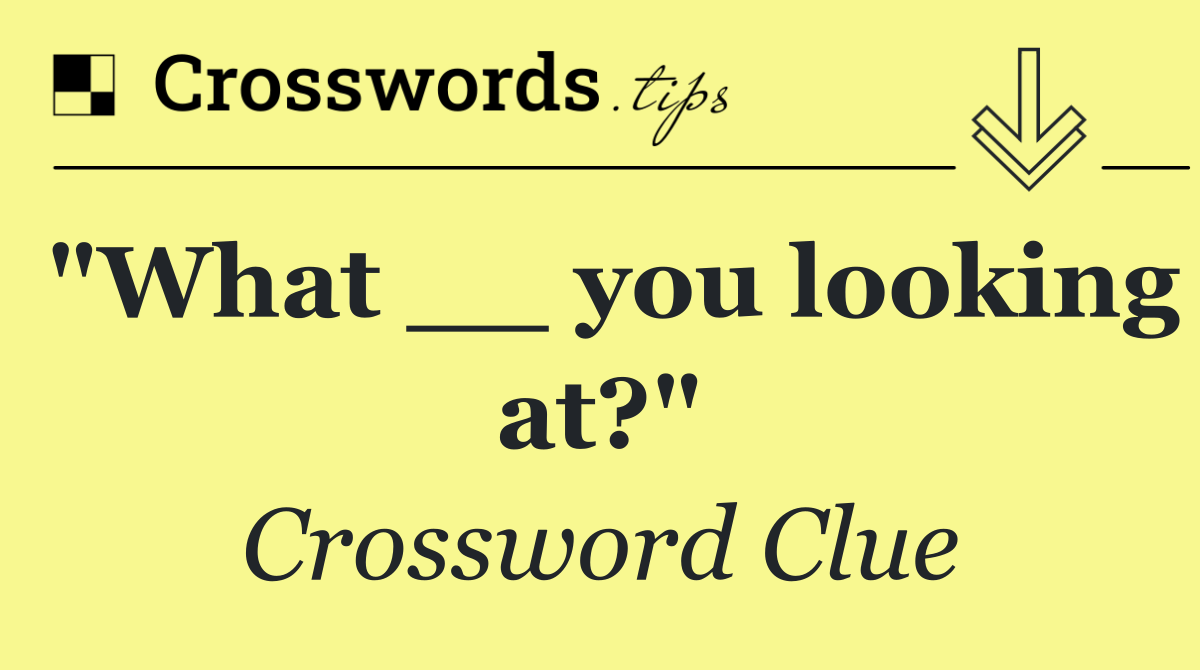 "What __ you looking at?"