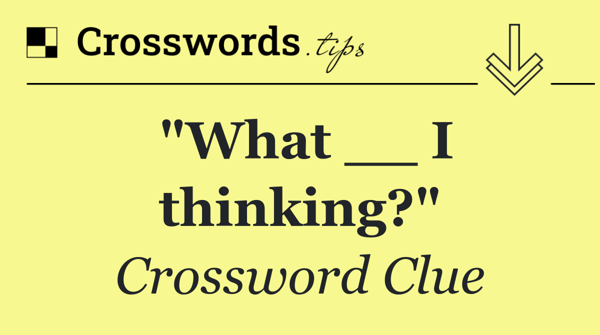 "What __ I thinking?"