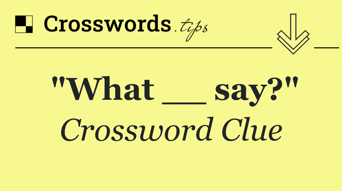 "What __ say?"