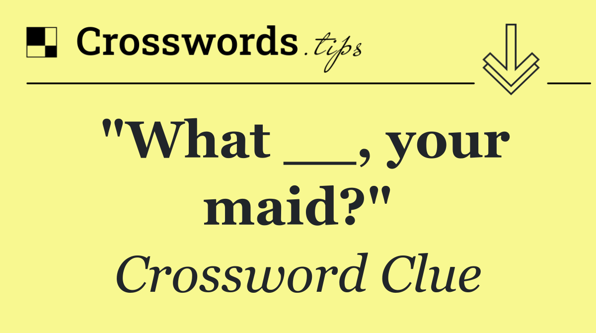 "What __, your maid?"