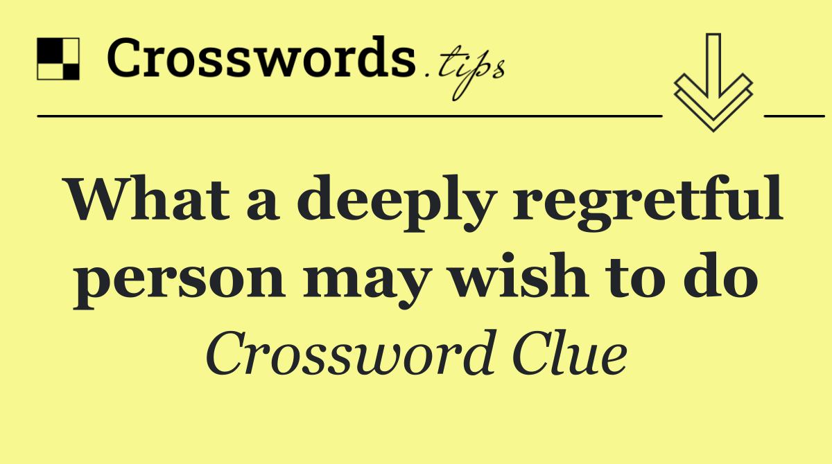 What a deeply regretful person may wish to do