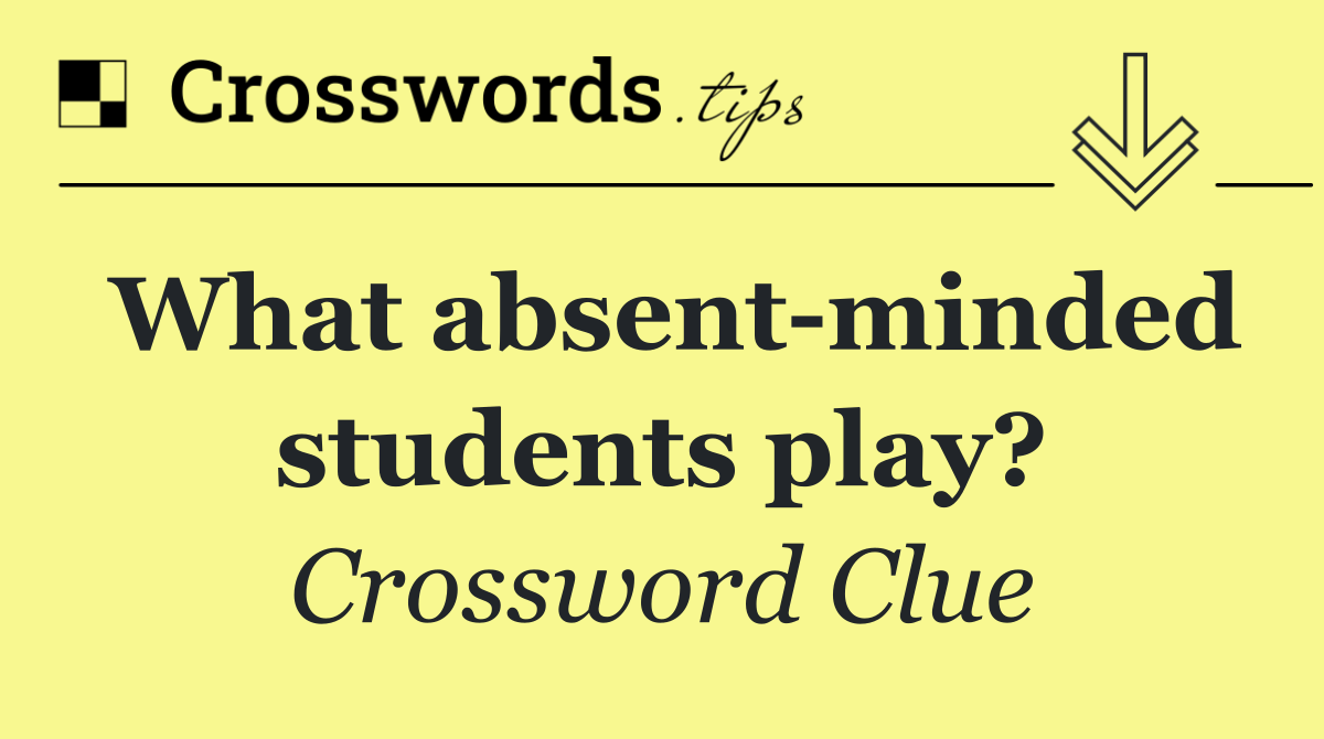 What absent minded students play?