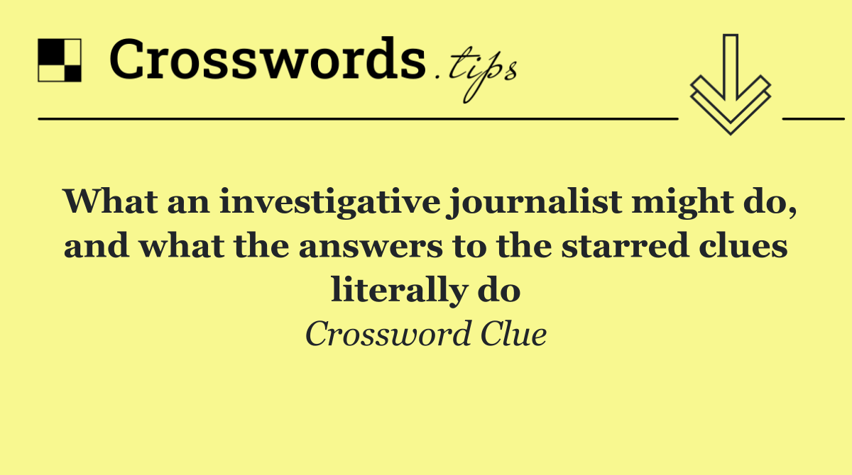 What an investigative journalist might do, and what the answers to the starred clues literally do