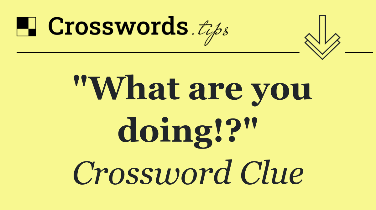 "What are you doing!?"