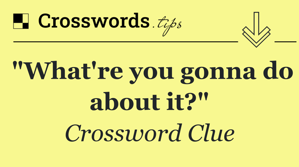 "What're you gonna do about it?"