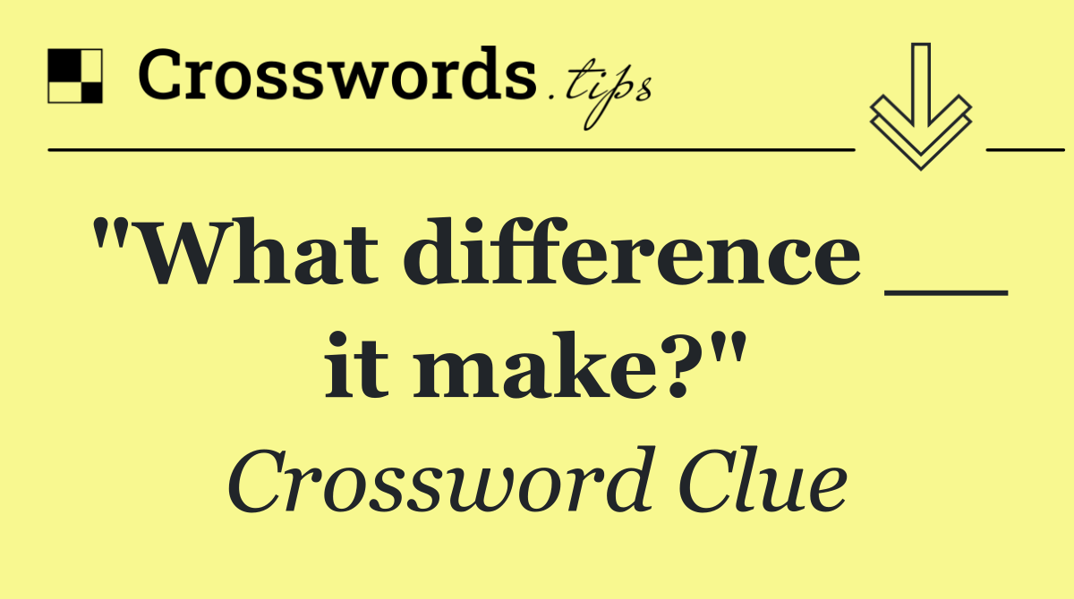 "What difference __ it make?"