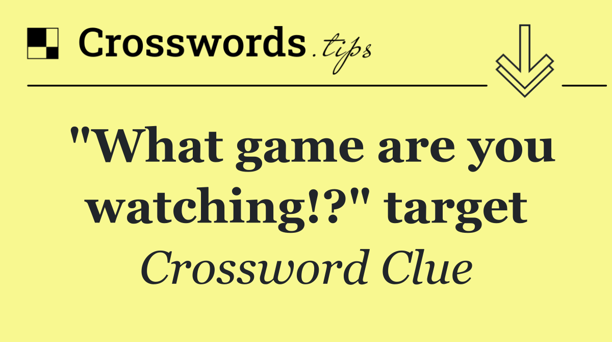 "What game are you watching!?" target