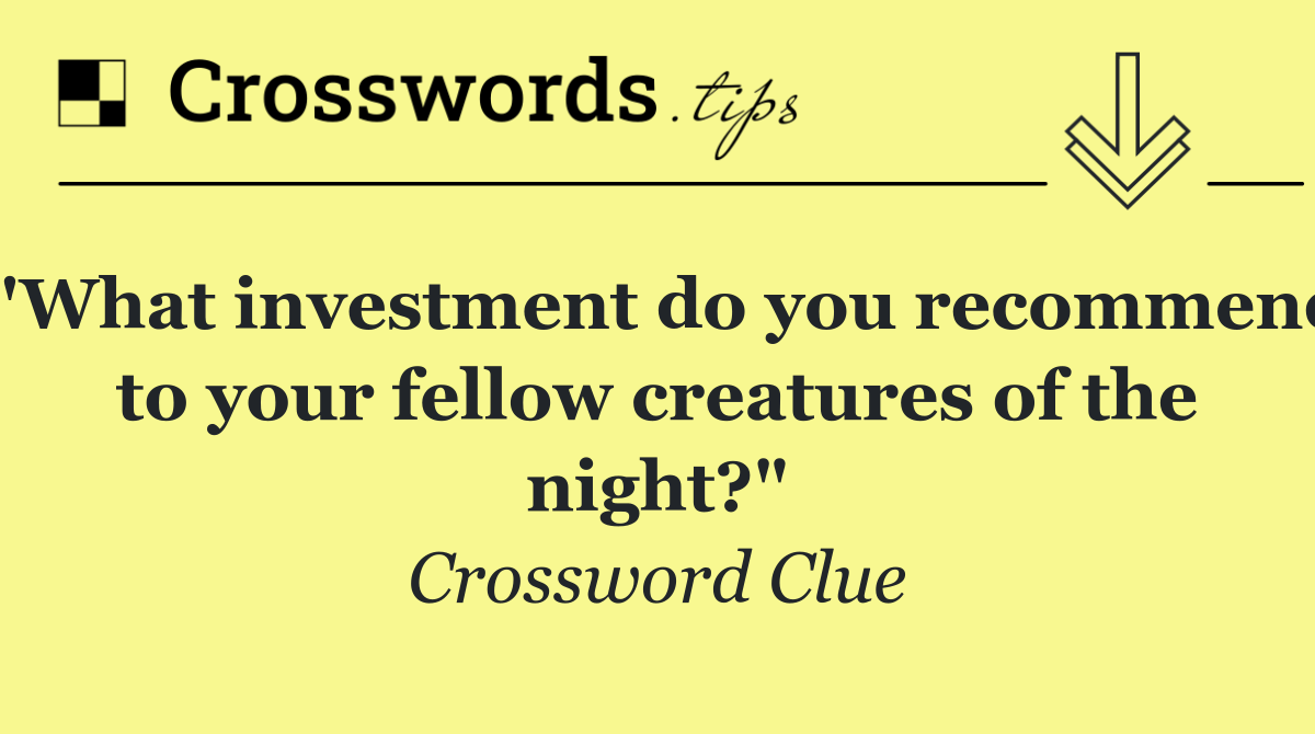 "What investment do you recommend to your fellow creatures of the night?"