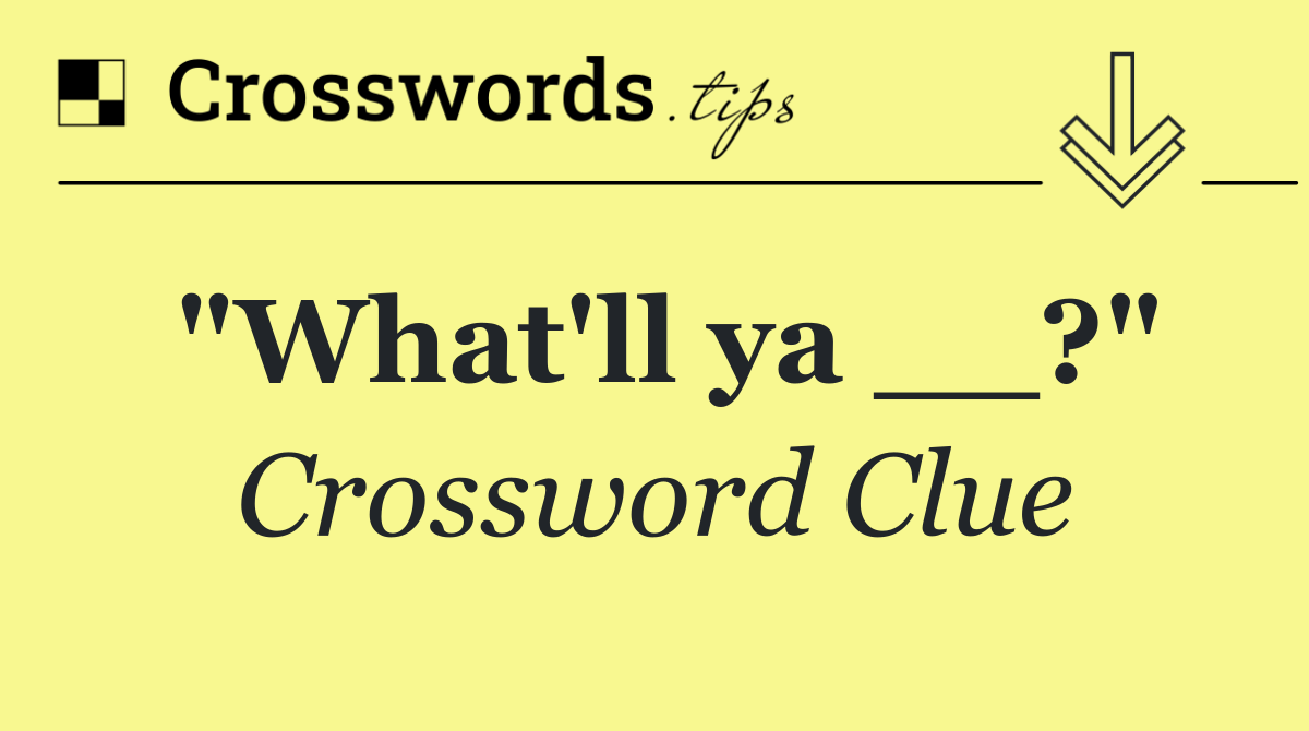"What'll ya __?"
