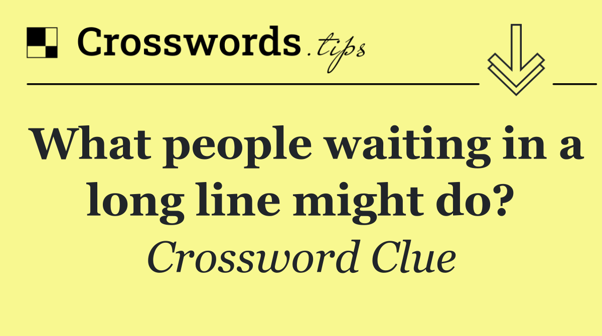 What people waiting in a long line might do?