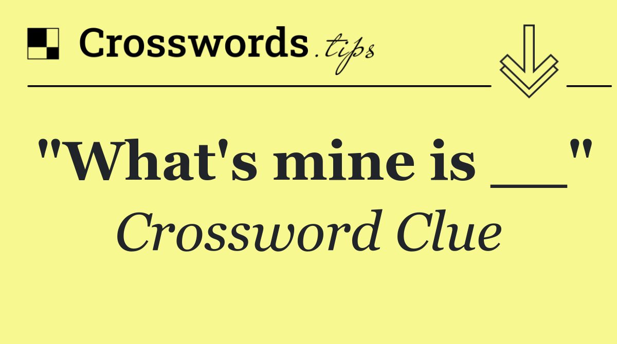 "What's mine is __"