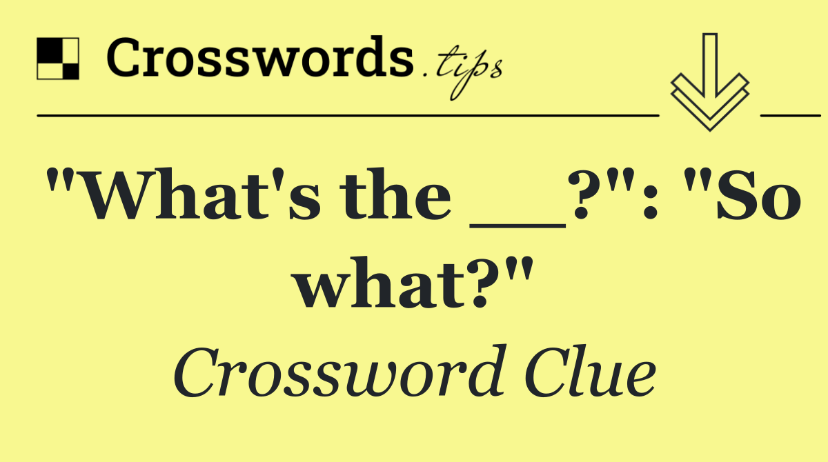"What's the __?": "So what?"