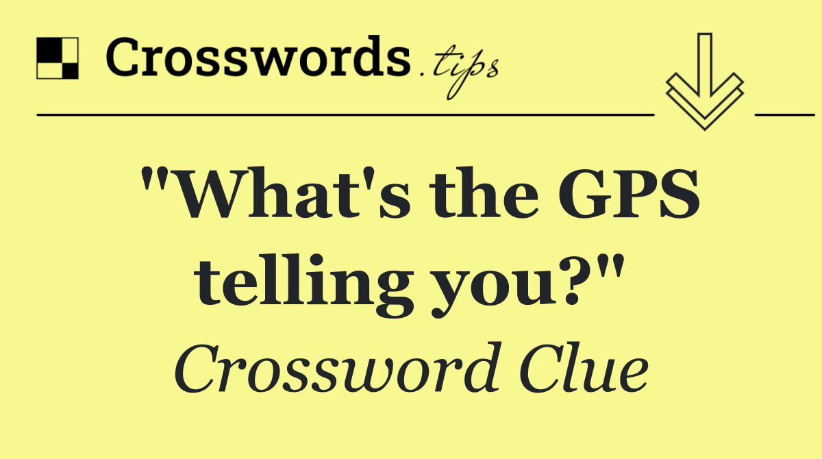 "What's the GPS telling you?"