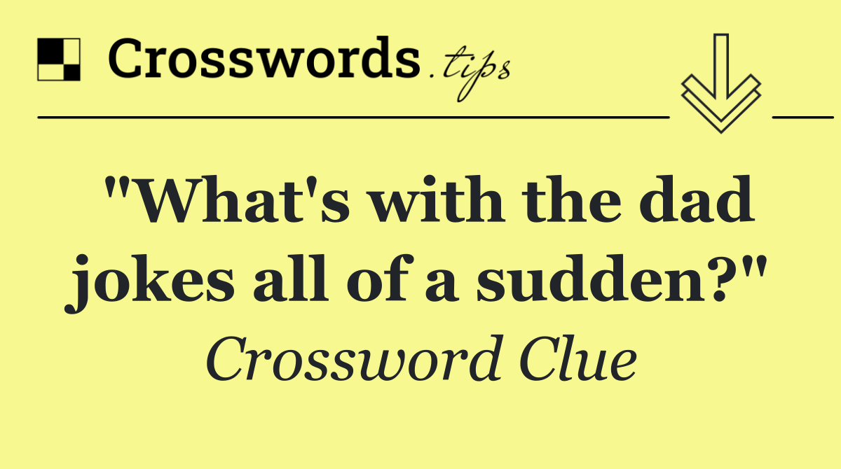 "What's with the dad jokes all of a sudden?"