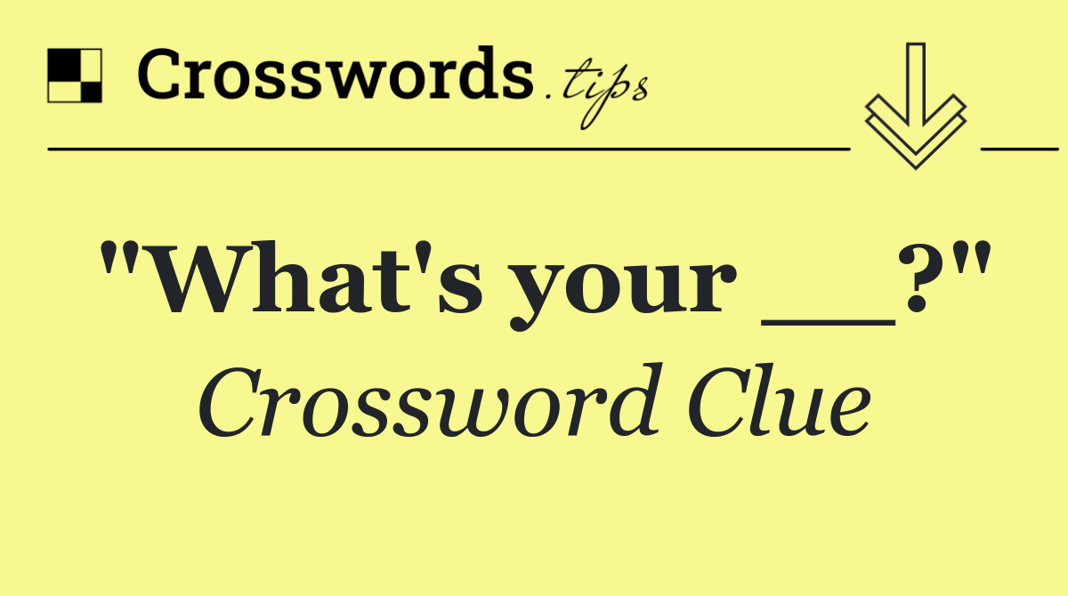 "What's your __?"