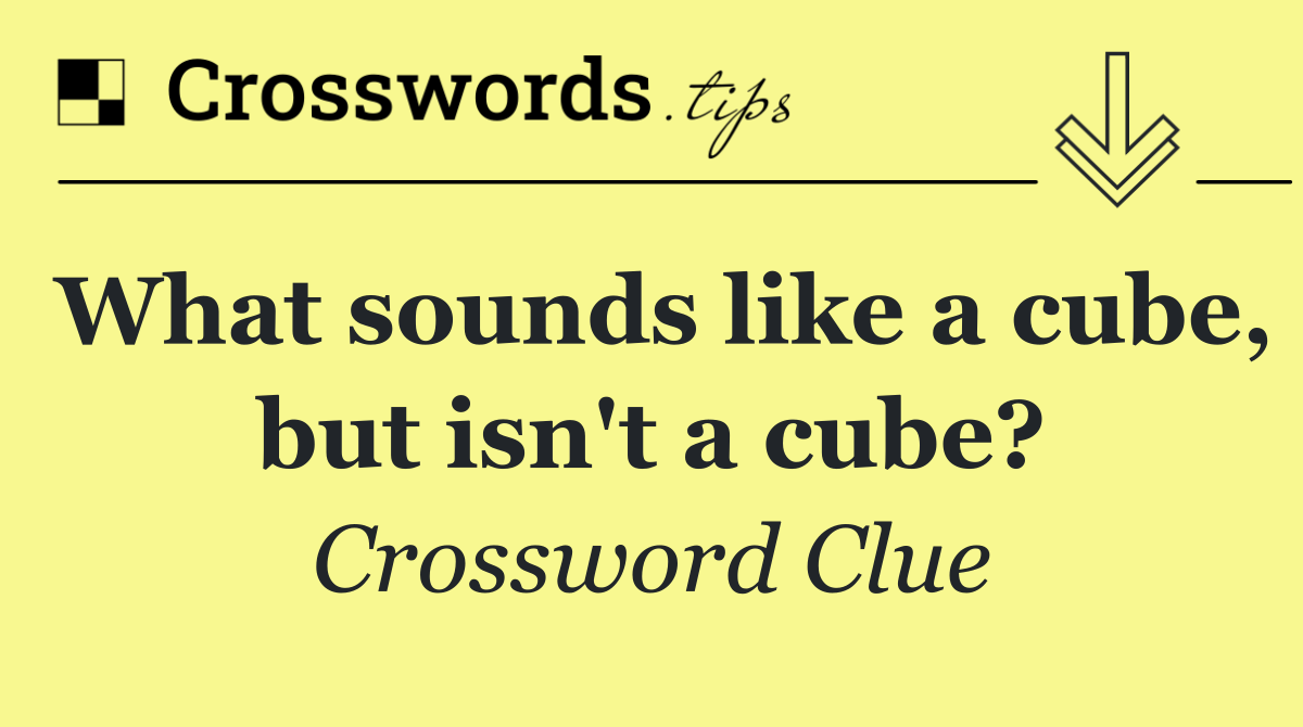 What sounds like a cube, but isn't a cube?